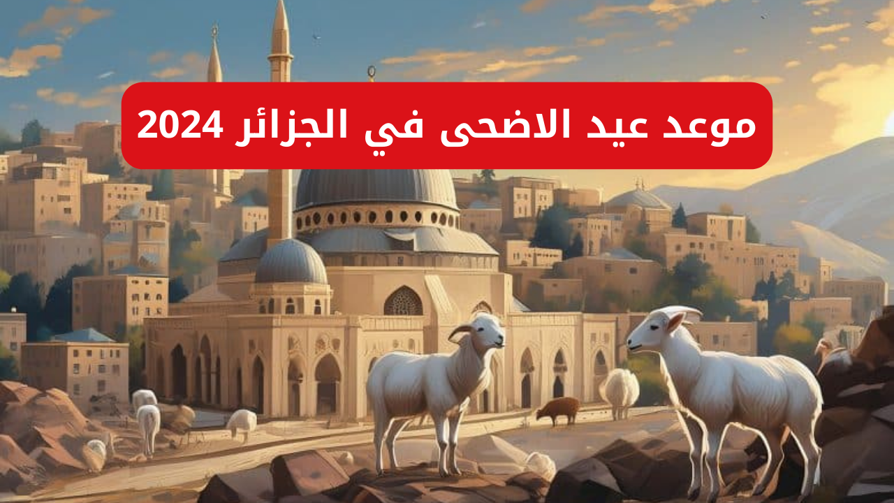 “العد التنازلي”.. موعد عيد الأضحى في الجزائر 2024 والعطلات الرسمية طوال العام