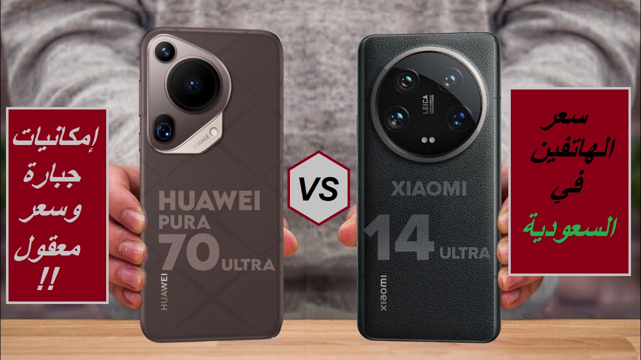 “بعد إطلاق الهاتفين في السعودية”.. مقارنة بين سعر ومواصفات هاتف Xiaomi 14 Ultra وهاتف Huawei Pura 70 Ultra