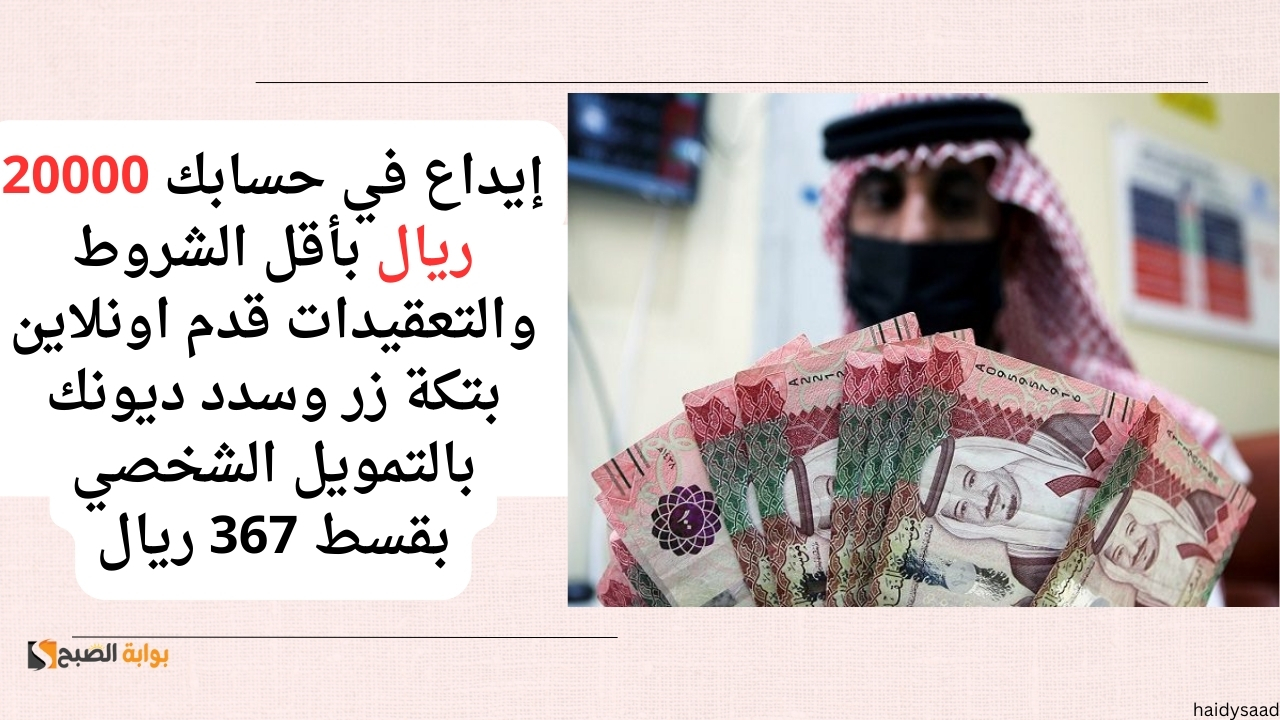 إيداع في حسابك 20000 ريال بأقل الشروط والتعقيدات قدم اونلاين بتكة زر وسدد ديونك بالتمويل الشخصي بقسط 367 ريال