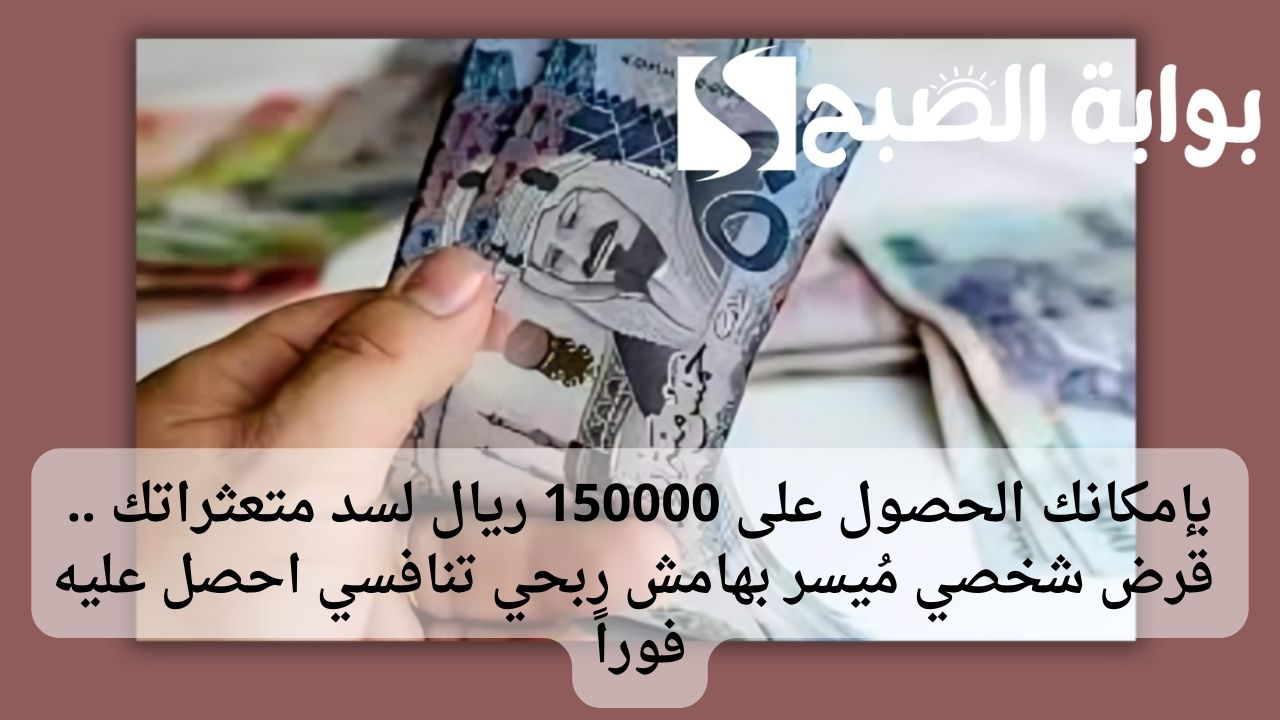 بإمكانك الحصول على 150000 ريال لسد متعثراتك .. قرض شخصي مُيسر بهامش ربحي تنافسي احصل عليه فوراً 5 بإمكانك الحصول على 150000 ريال لسد متعثراتك .. قرض شخصي مُيسر بهامش ربحي تنافسي احصل عليه فوراً