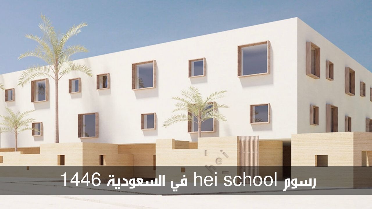 من أفضل مدارس المملكة.. تعرف على رسوم hei school في السعودية 1446