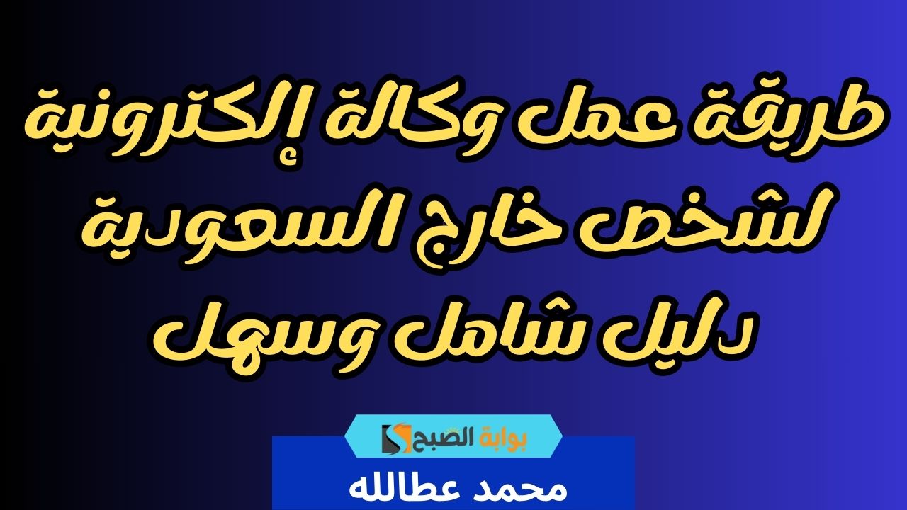 طريقة عمل وكالة إلكترونية لشخص خارج السعودية دليل شامل وسهل