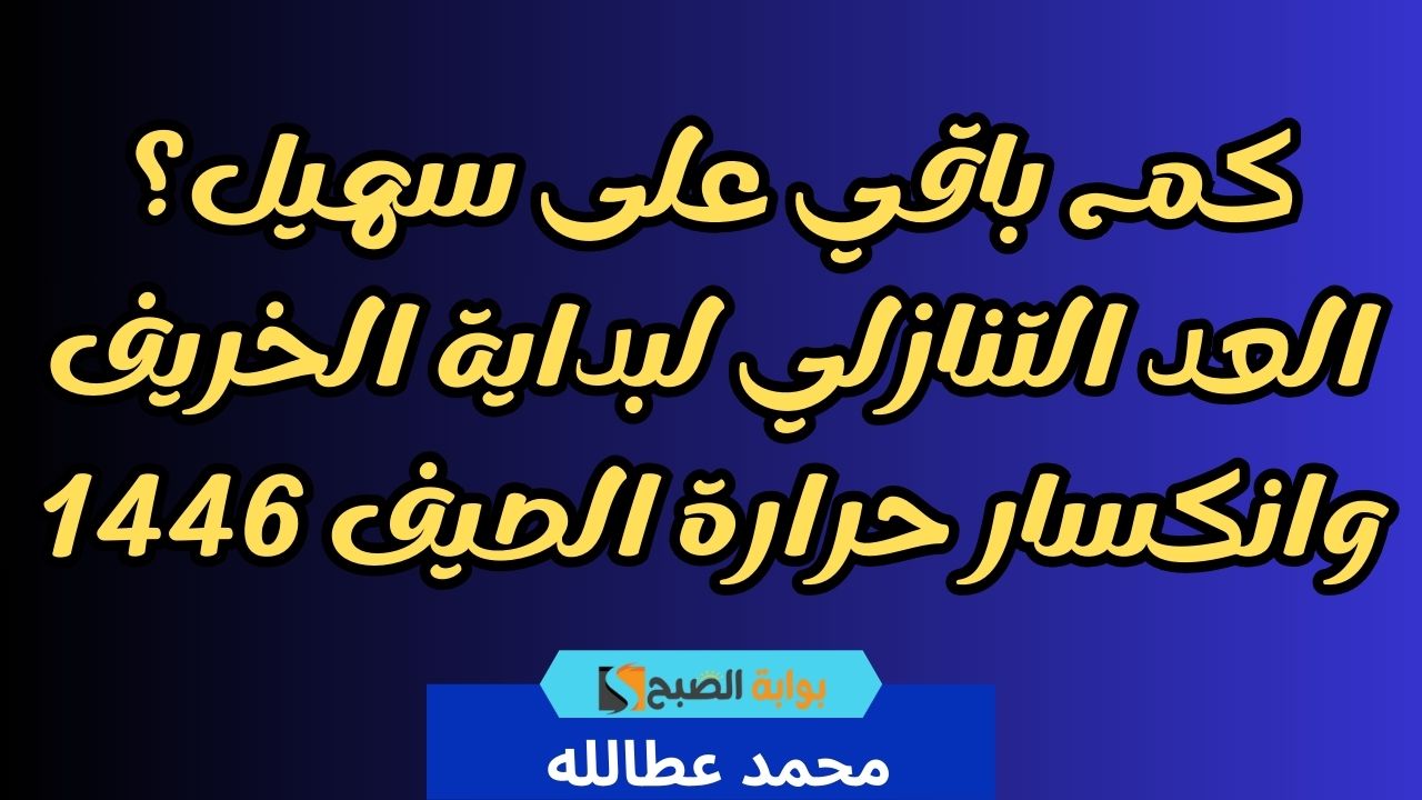 كم باقي على سهيل؟ العد التنازلي لبداية الخريف وانكسار حرارة الصيف 1446