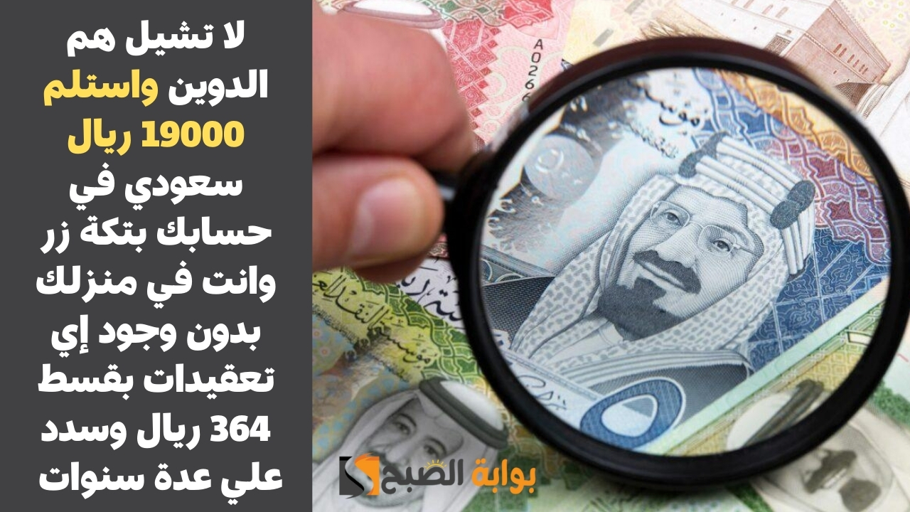لا تشيل هم الديون واستلم 19000 ريال سعودي في حسابك بتكة زر وانت في منزلك بدون وجود إي تعقيدات بقسط 364 ريال وسدد علي عدة سنوات 5 لا تشيل هم الديون واستلم 19000 ريال سعودي في حسابك بتكة زر وانت في منزلك بدون وجود إي تعقيدات بقسط 364 ريال وسدد علي عدة سنوات