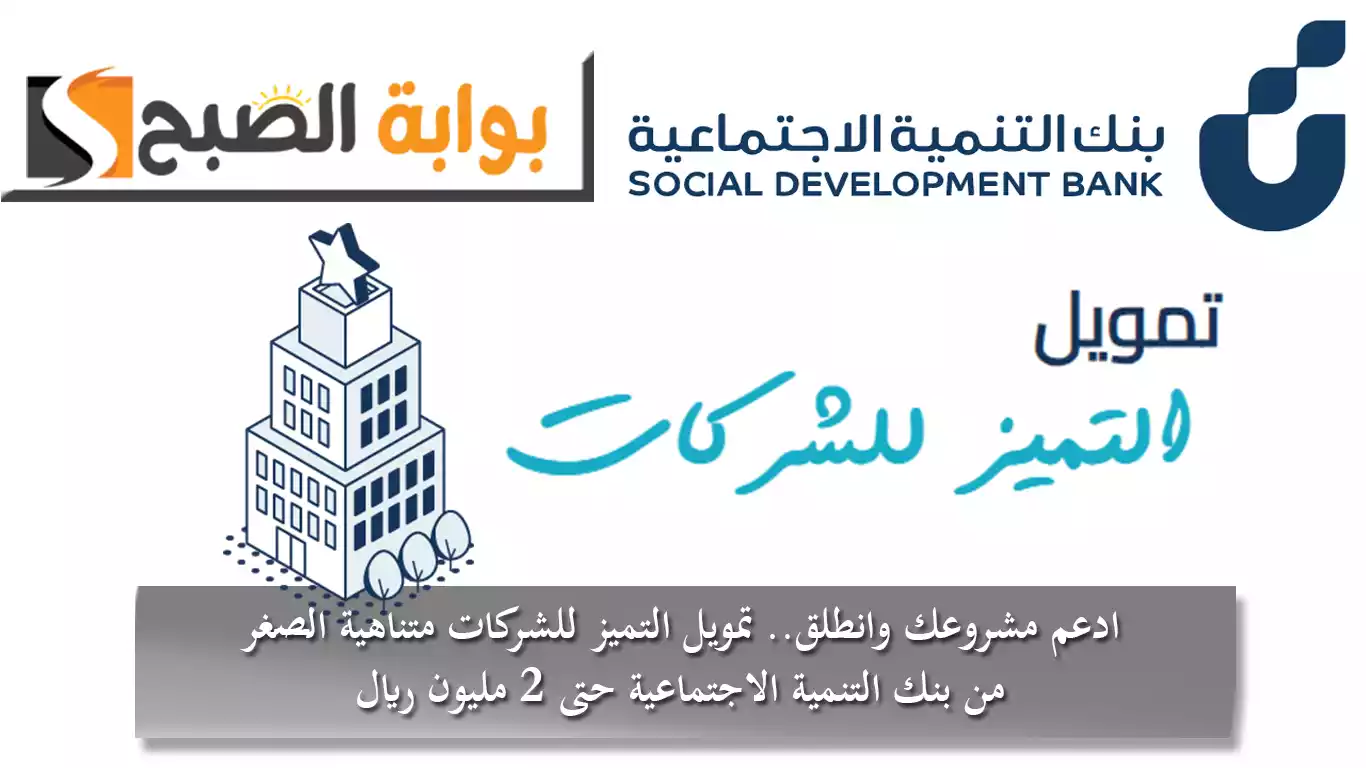 ادعم مشروعك وانطلق.. تمويل التميز للشركات متناهية الصغر من بنك التنمية الاجتماعية حتى 2 مليون ريال