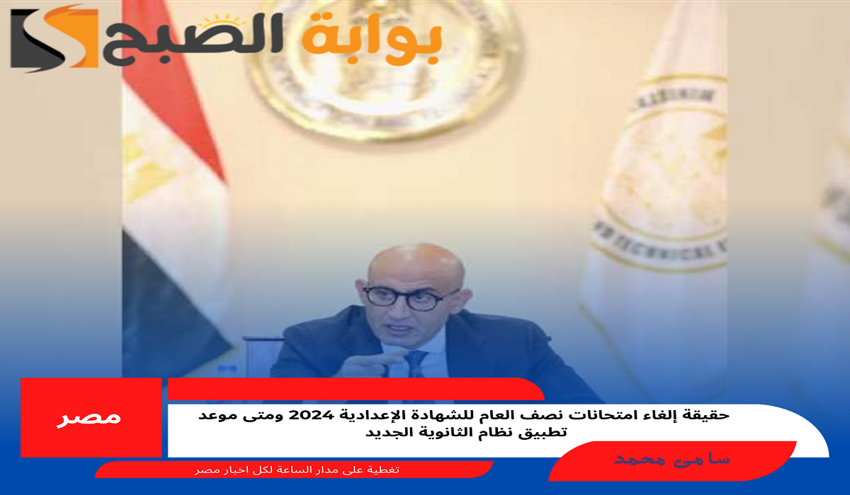 حقيقة إلغاء امتحانات نصف العام للشهادة الإعدادية 2024 ومتى موعد تطبيق نظام الثانوية الجديد