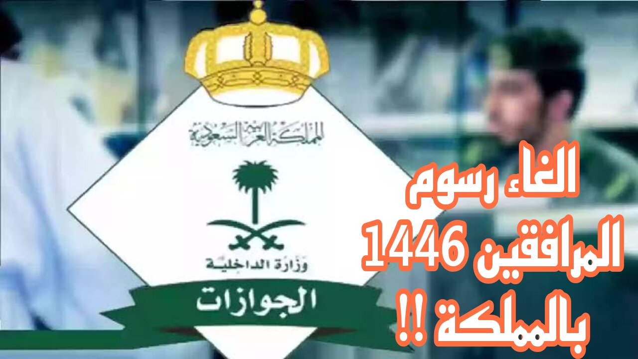 إلغاء رسوم المرافقين في المملكة من أول سبتمبر لعام 2024 ….إدارة الجوازات توضح