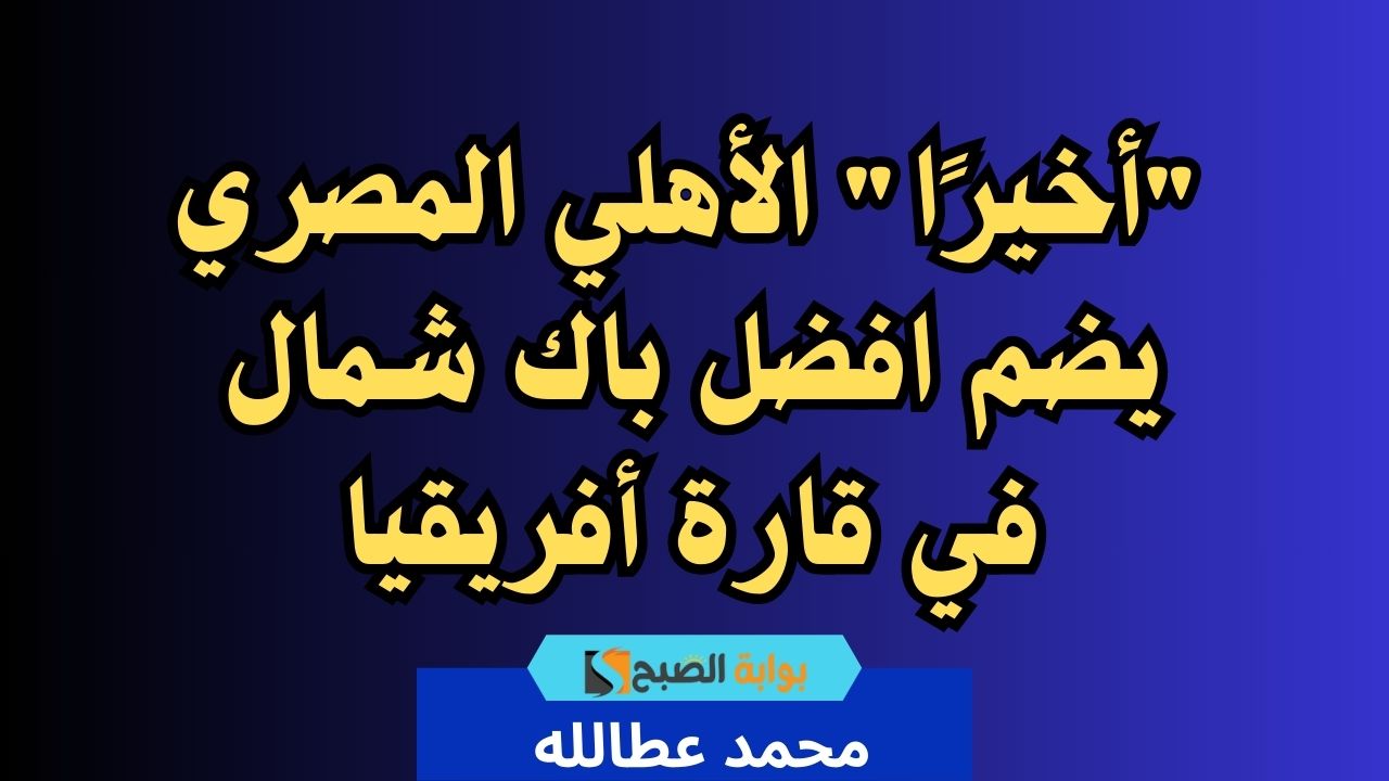 “أخيرًا” الأهلي المصري يضم افضل باك شمال في قارة أفريقيا