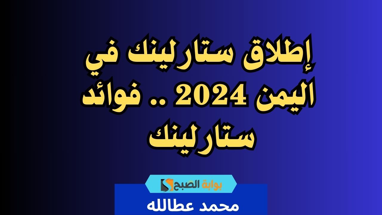 إطلاق ستارلينك اليمن 2024 .. فوائد ستارلينك