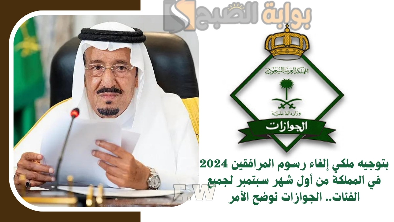 بتوجيه ملكي إلغاء رسوم المرافقين 2024 في المملكة من أول شهر سبتمبر لجميع الفئات.. الجوازات توضح الأمر