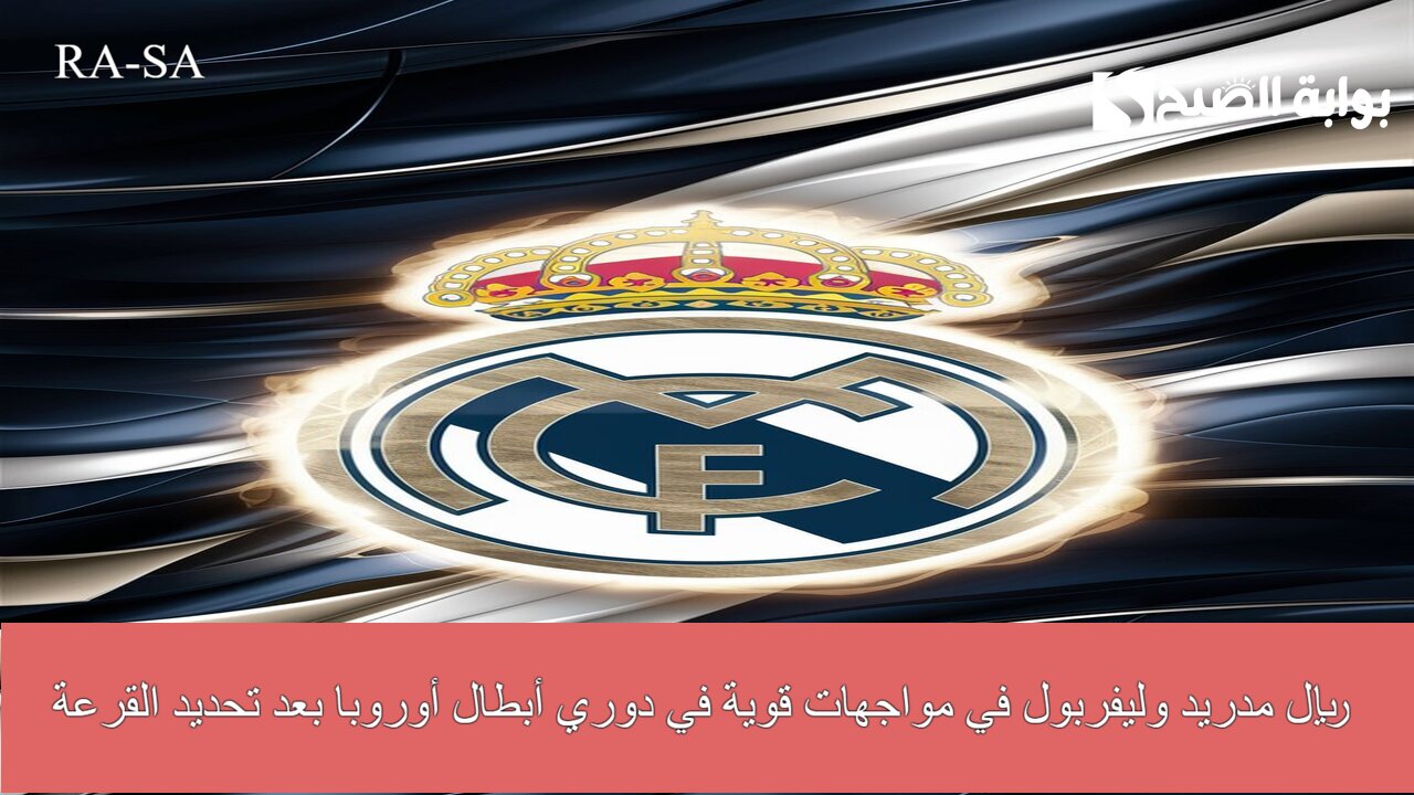 ريال مدريد وليفربول في مواجهات قوية في دوري أبطال أوروبا بعد تحديد القرعة.. جوائز خيالية في انتظارهم