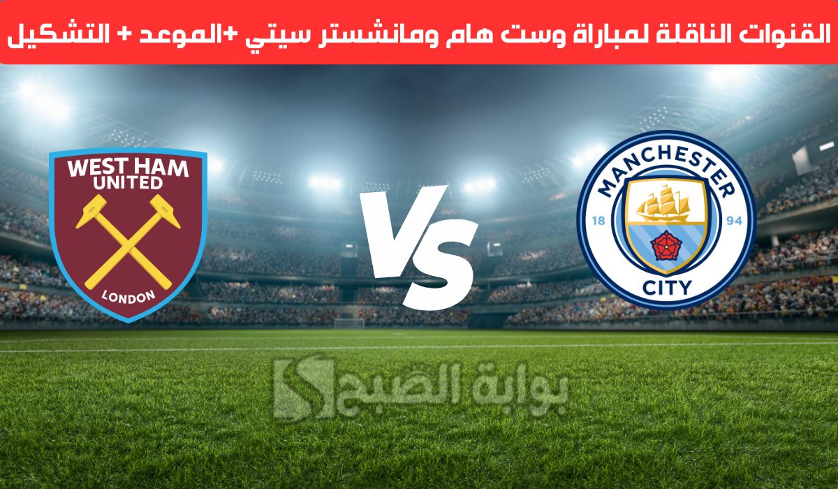 القنوات الناقلة لمباراة وست هام ومانشستر سيتي في الدوري الإنجليزي.. والموعد والتشكيل
