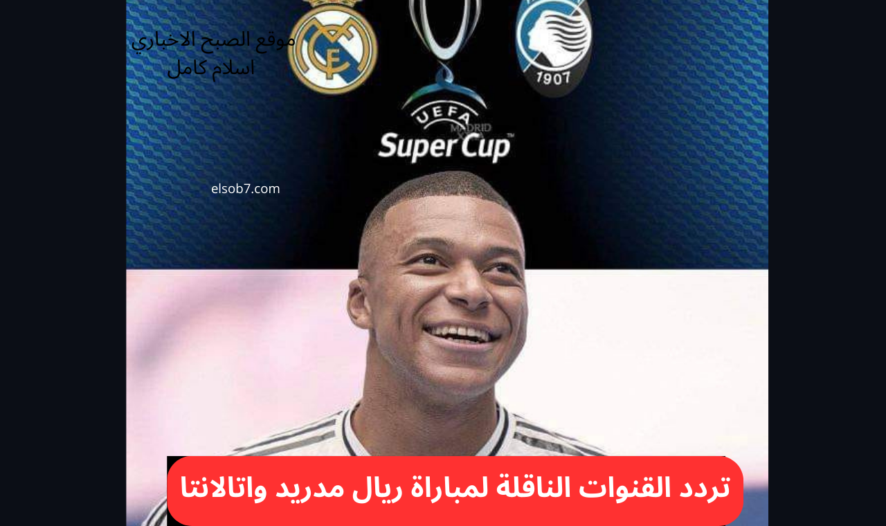 نايلسات.. تردد القنوات الناقلة لمباراة ريال مدريد واتالانتا اليوم السوبر الأوروبي 2024
