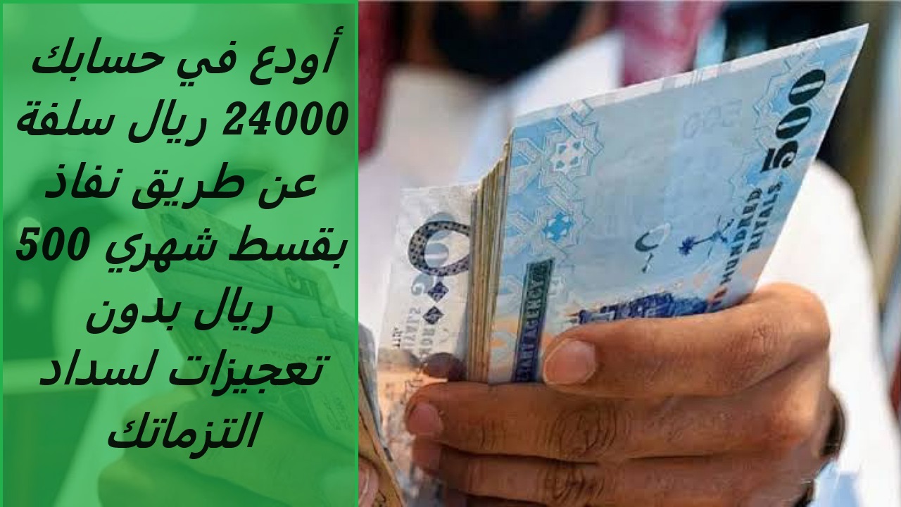 أودع في حسابك 24000 ريال سلفة عن طريق نفاذ بقسط شهري 500 ريال بدون تعجيزات لسداد التزماتك