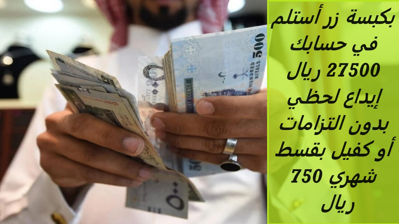 بكبسة زر أستلم في حسابك 27500 ريال إيداع لحظي بدون التزامات أو كفيل بقسط شهري 750 ريال فقط