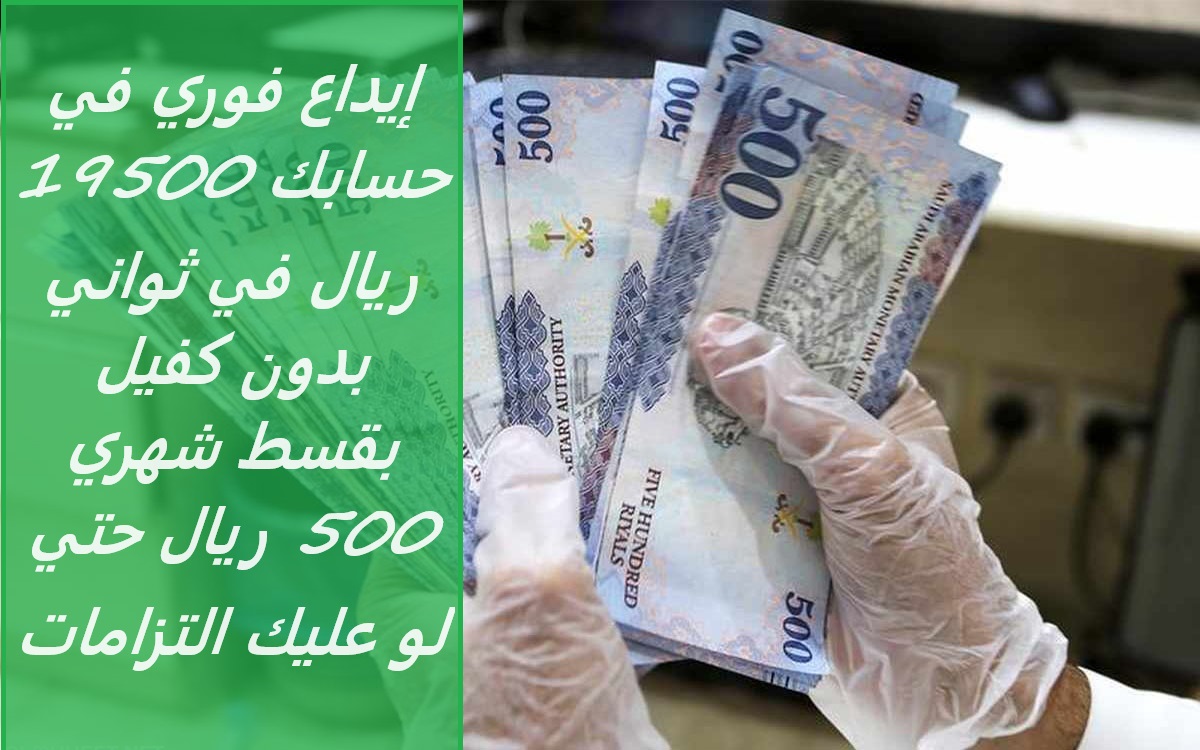 إيداع فوري في حسابك 19500 ريال في ثواني بدون كفيل بقسط شهري 500 ريال حتي لو عليك التزامات