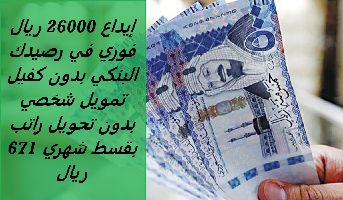 إيداع 26000 ريال فوري في رصيدك البنكي بدون كفيل تمويل شخصي بدون تحويل راتب بقسط شهري 671 ريال