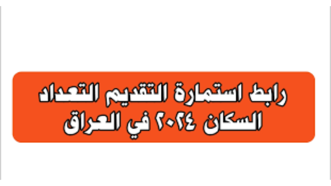 رابط استمارة التقديم على التعداد السكاني 2024 في العراق والشروط وزارة التخطيط توضح