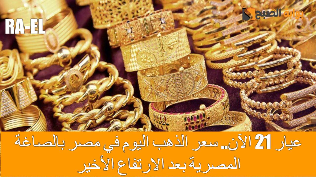 عيار 21 الآن.. سعر الذهب اليوم في مصر بالصاغة المصرية بعد الانخفاض الأخير
