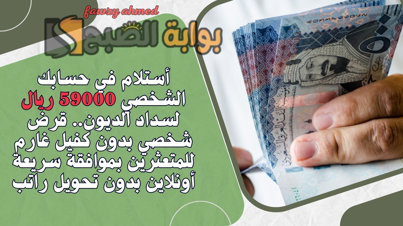أستلام في حسابك الشخصي 59000 ريال لسداد الديون.. قرض شخصي بدون كفيل غارم للمتعثرين بموافقة سريعة أونلاين بدون تحويل راتب
