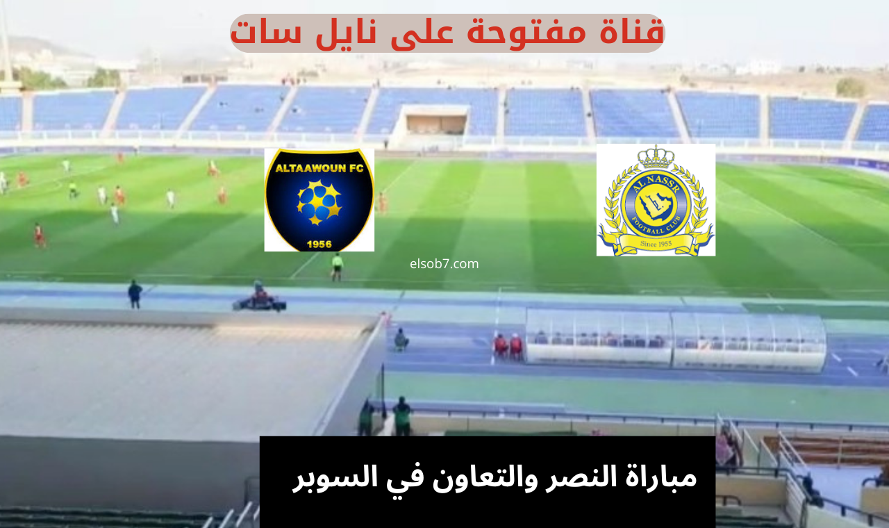 الساعة كم.. موعد مباراة النصر والتعاون اليوم في السوبر السعودي والقنوات الناقلة لها على نايل سات