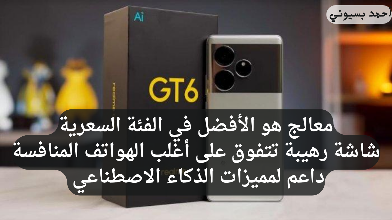 بخصائص الذكاء الاصطناعي الجديد.. هاتف ريلمي جي تي 6 بشاشة مريحة ومثالية مع معالج هو الأفضل