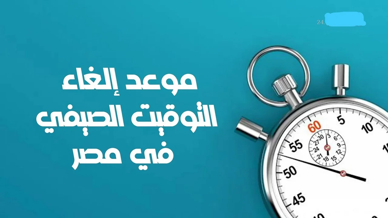 موعد إلغاء التوقيت الصيفي في مصر 2024 وانطلاق التوقيت الشتوي ومواعيد غلق المحلات التجارية