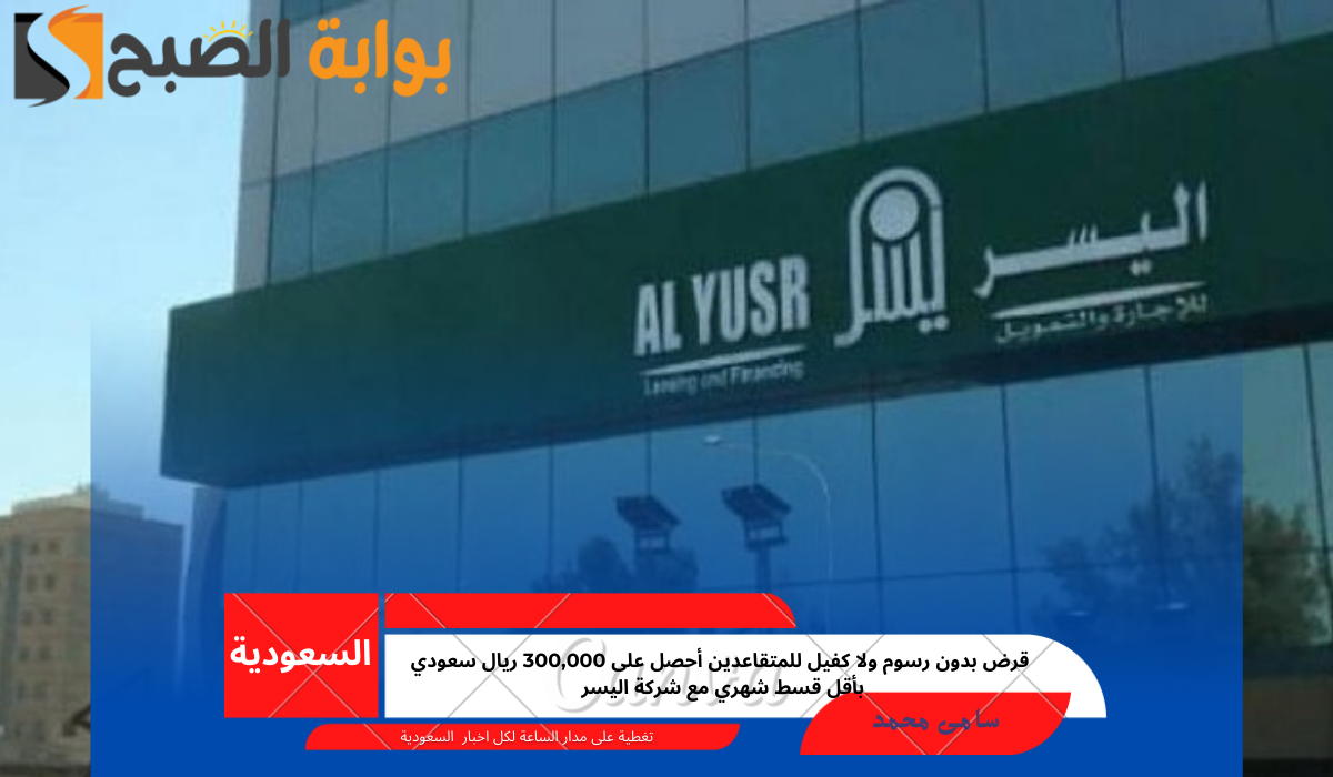 قرض بدون رسوم ولا كفيل للمتقاعدين أحصل على 300,000 ريال سعودي بأقل قسط شهري مع شركة اليسر