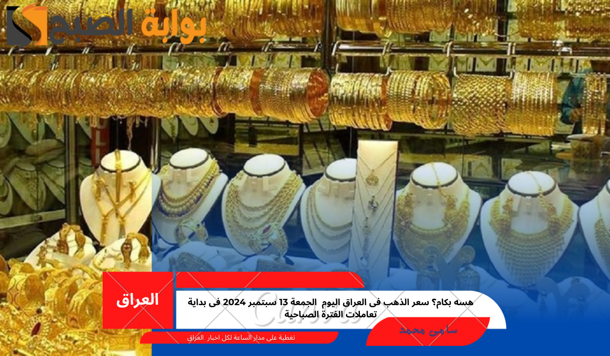 هسه بكام؟ سعر الذهب فى العراق اليوم  الجمعة 13 سبتمبر 2024 فى بداية تعاملات الفترة الصباحية