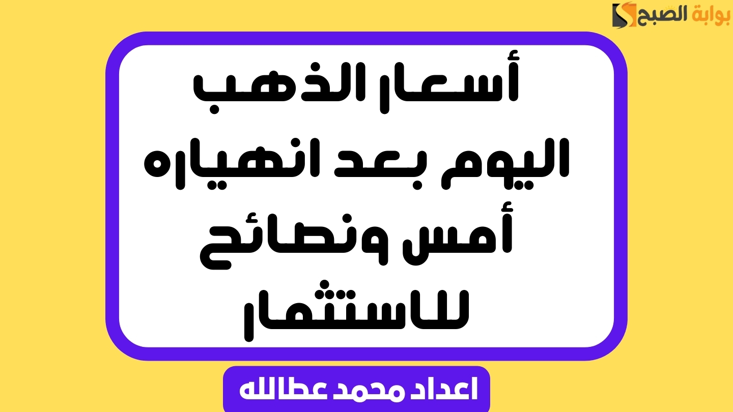 أسعار الذهب اليوم بعد انهياره أمس ونصائح للاستثمار