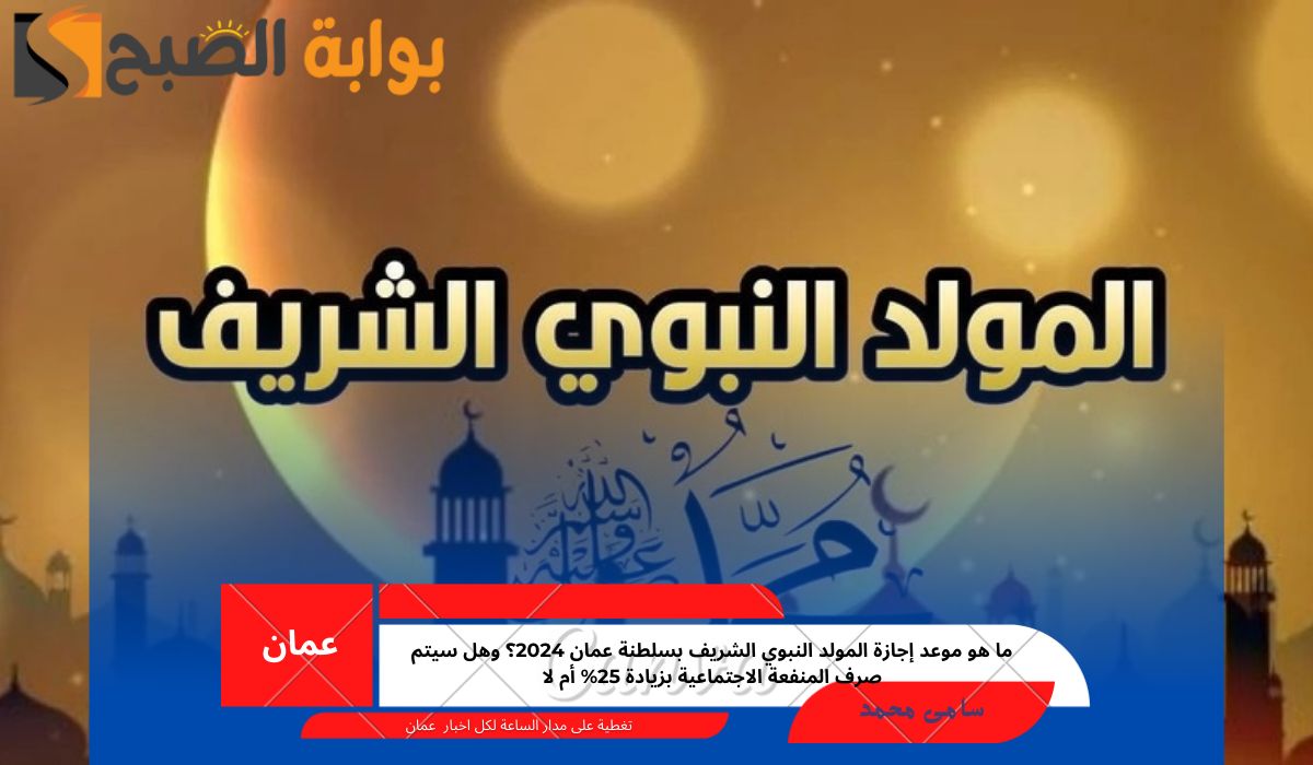ما هو موعد إجازة المولد النبوي الشريف بسلطنة عمان 2024؟ وهل سيتم صرف المنفعة الاجتماعية بزيادة 25% أم لا