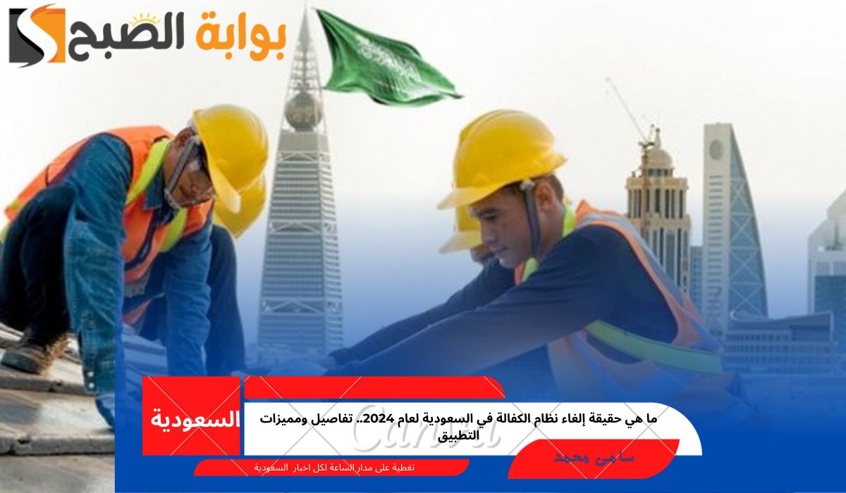 ما هي حقيقة إلغاء نظام الكفالة في السعودية لعام 2024.. تفاصيل ومميزات التطبيق