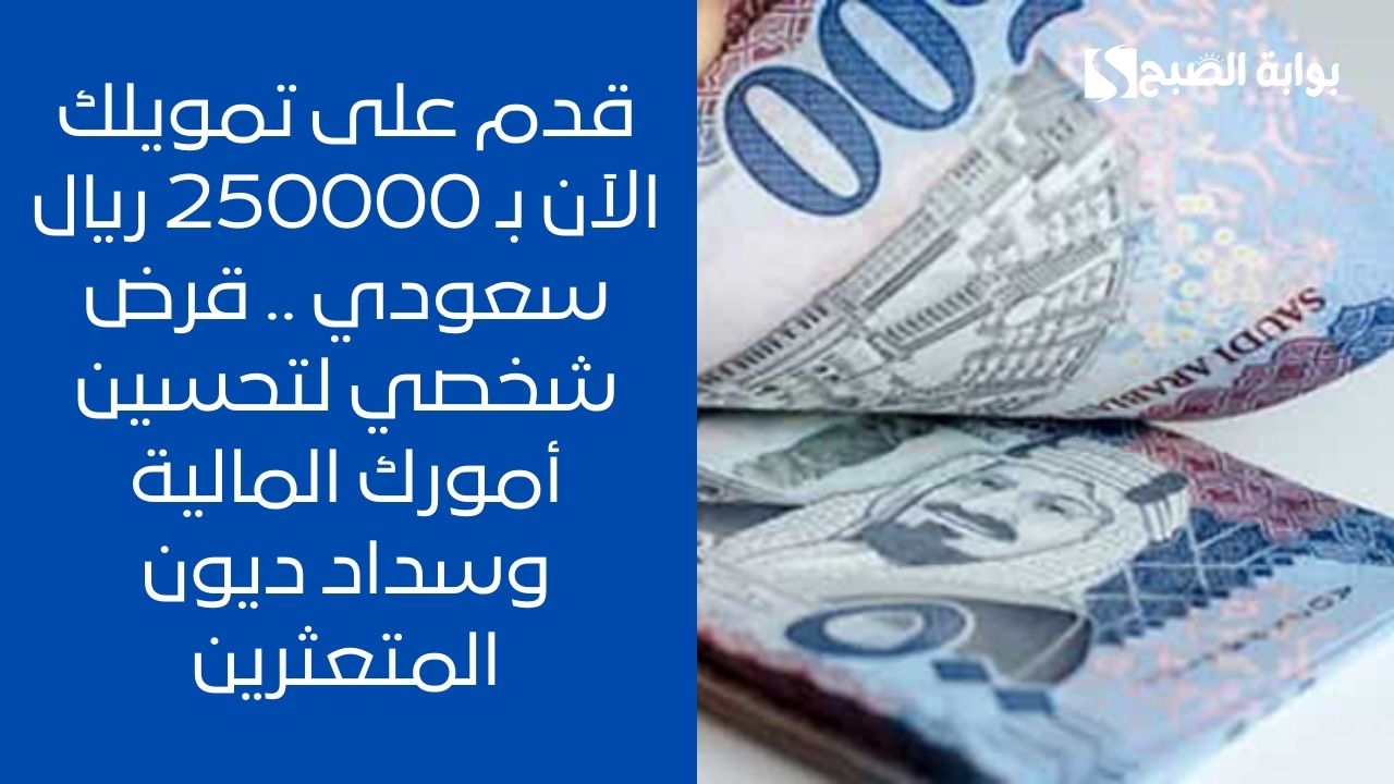 قدم على تمويلك الآن بـ 250000 ريال سعودي .. قرض شخصي لتحسين أمورك المالية وسداد ديون المتعثرين