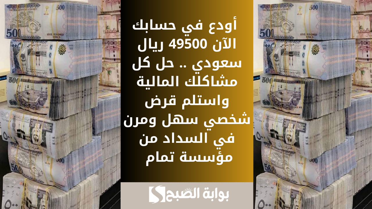 أودع في حسابك الآن 49500 ريال سعودي .. حل كل مشاكلك المالية واستلم قرض شخصي سهل ومرن في السداد من مؤسسة تمام