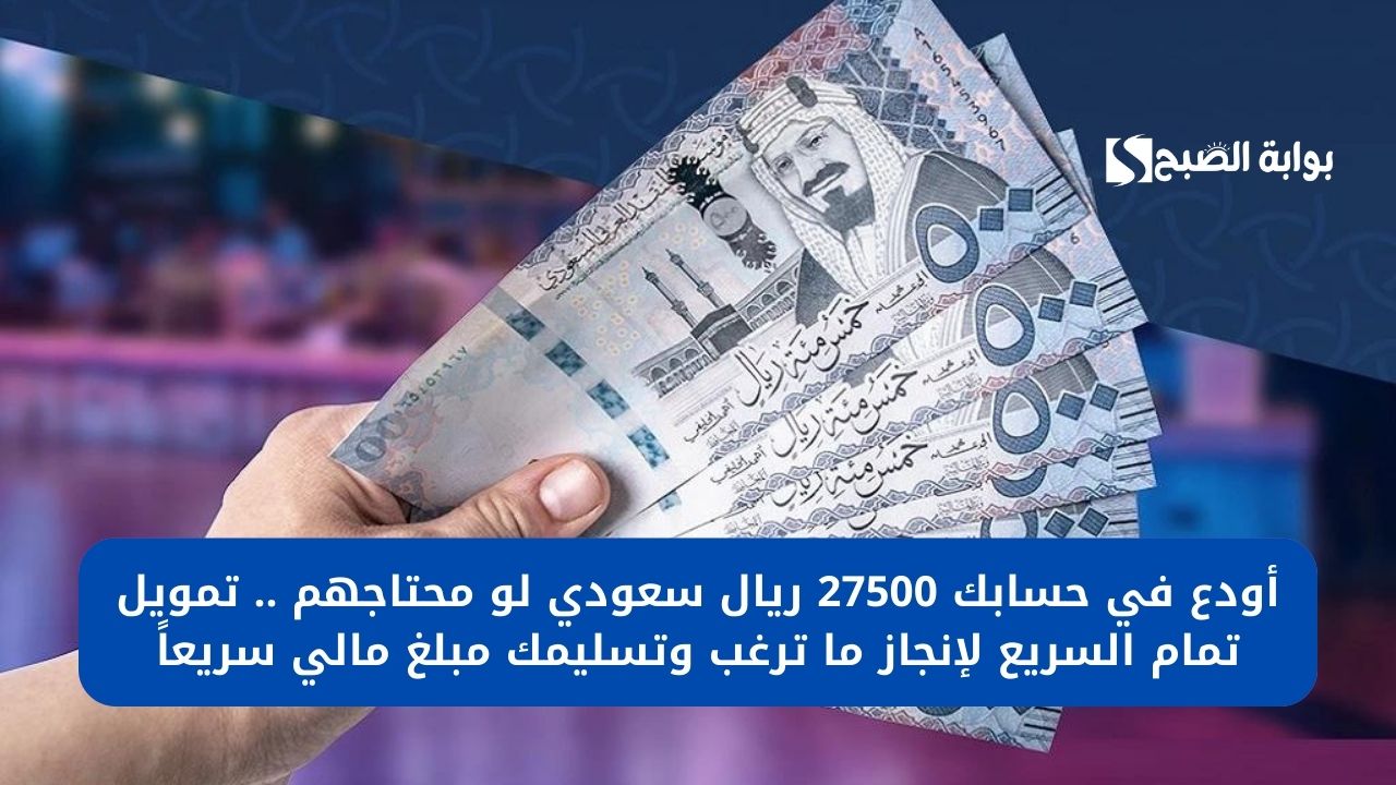 أودع في حسابك 27500 ريال سعودي لو محتاجهم .. تمويل تمام السريع لإنجاز ما ترغب وتسليمك مبلغ مالي سريعاً