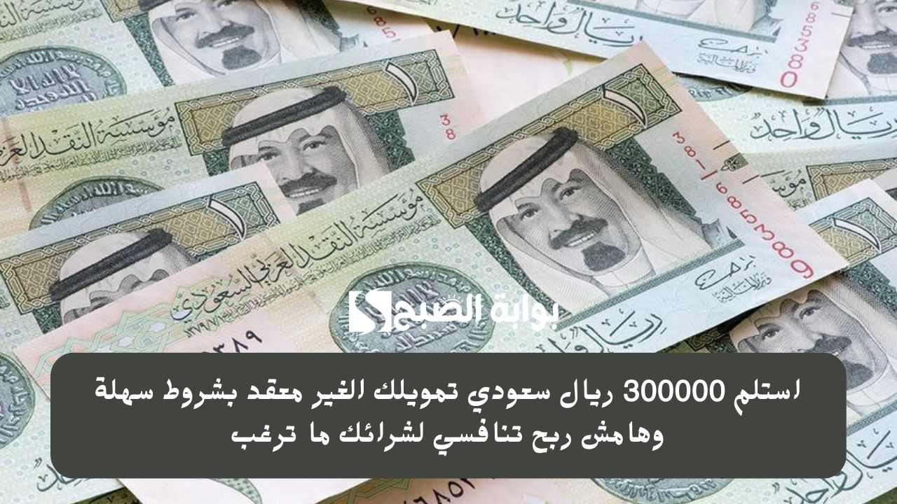 استلم 300000 ريال سعودي تمويلك الغير معقد بشروط سهلة وهامش ربح تنافسي لشرائك ما ترغب