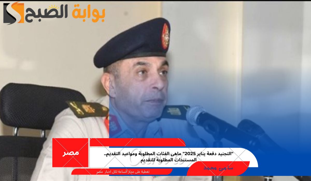 “التجنيد دفعة يناير 2025” ماهى الفئات المطلوبة ومواعيد التقديم.. المستندات المطلوبة للتقديم
