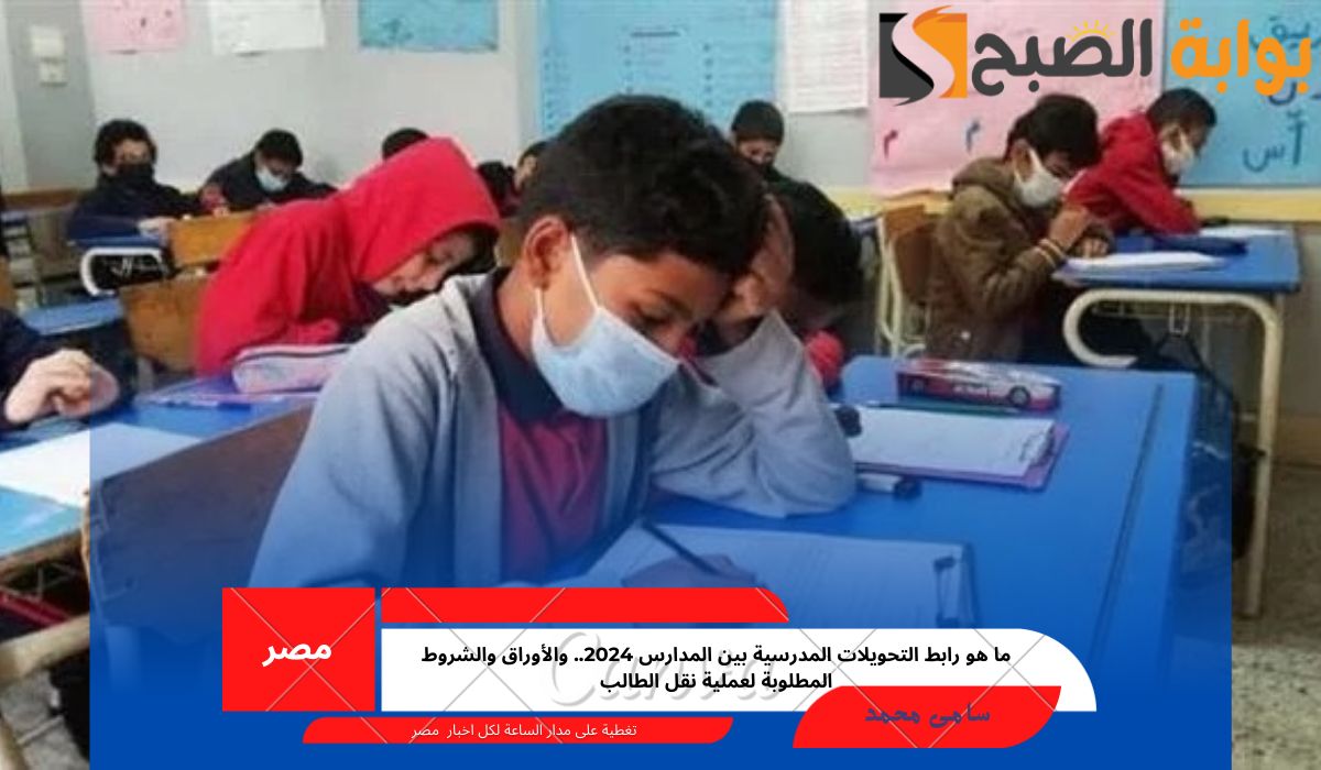 ما هو رابط التحويلات المدرسية بين المدارس 2024.. والأوراق والشروط المطلوبة لعملية نقل الطالب