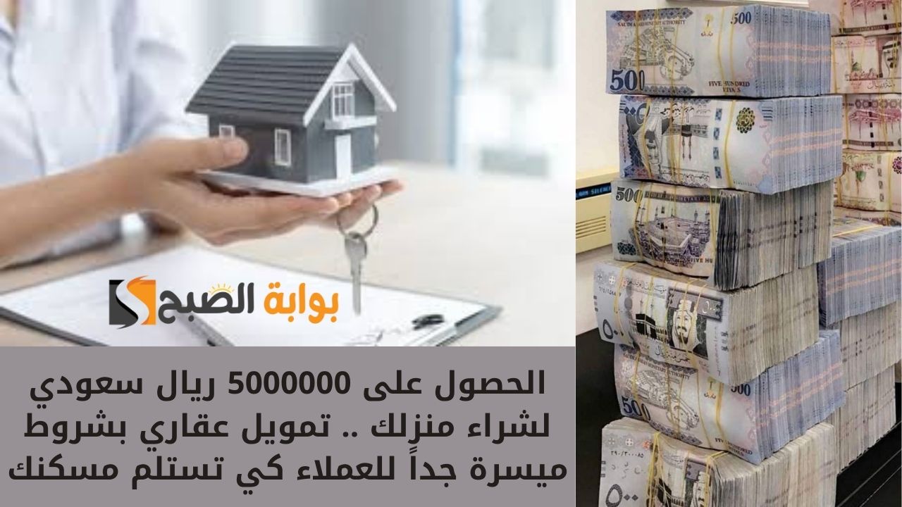 الحصول على 5000000 ريال سعودي لشراء منزلك .. تمويل عقاري بشروط ميسرة جداً للعملاء كي تستلم مسكنك