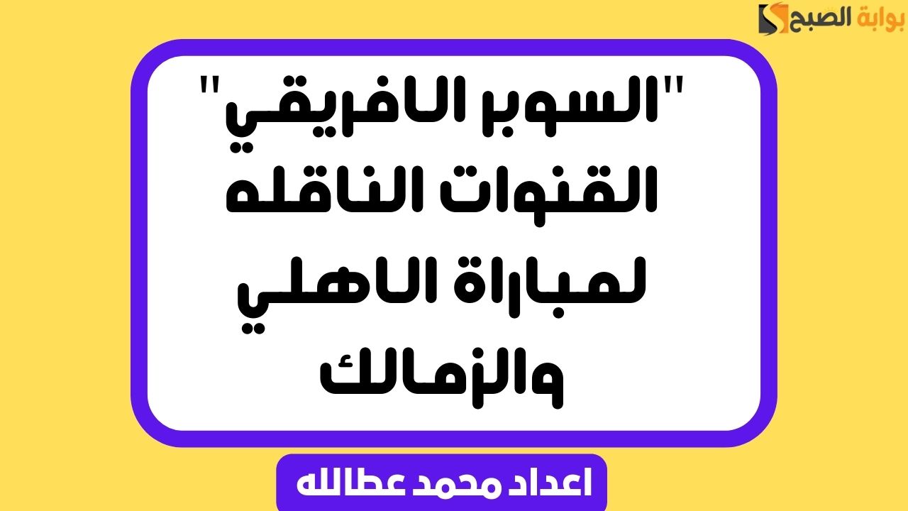 “السوبر الافريقي” القنوات الناقله لمباراة الاهلي والزمالك