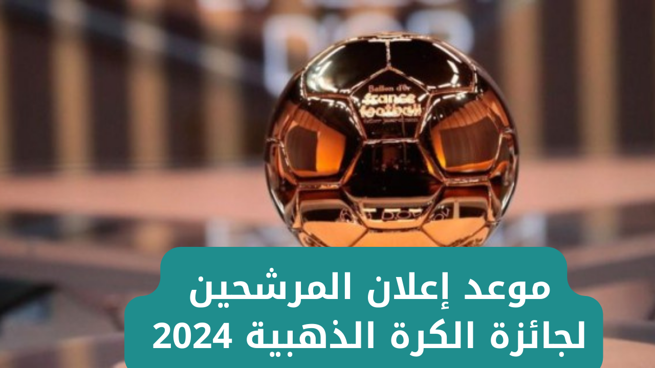 “ترقب عالمي”.. موعد إعلان المرشحين لجائزة الكرة الذهبية 2024 ومن هم المرشحين بالترتيب