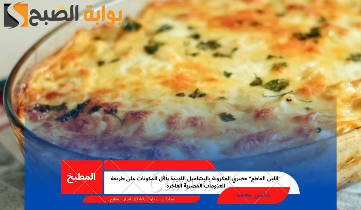 “اللبن القاطع” حضري المكرونة بالبشاميل اللذيذة بأقل المكونات على طريقة العزومات المصرية الفاخرة