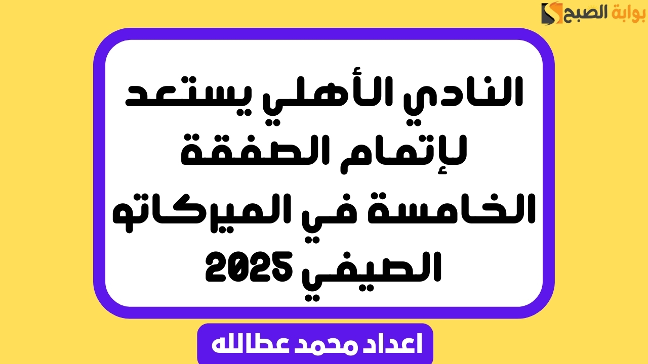 النادي الأهلي يستعد لإتمام الصفقة الخامسة في الميركاتو الصيفي 2025