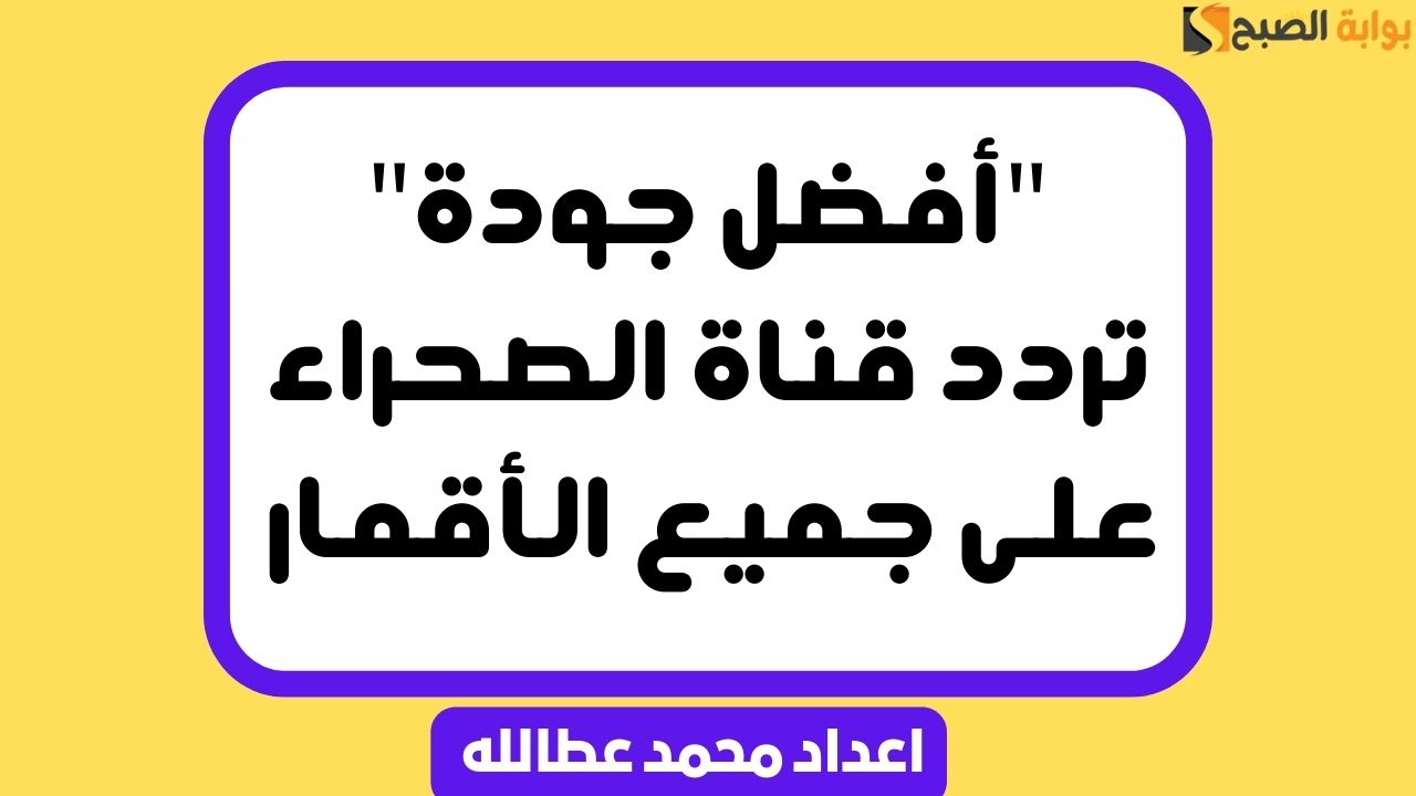 “أفضل جودة” تردد قناة الصحراء على جميع الأقمار