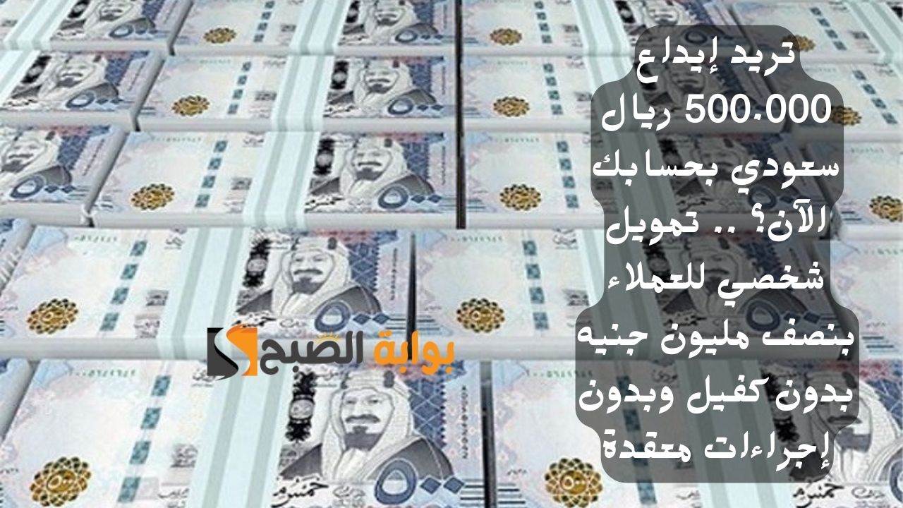 تريد إيداع 500.000 ريال سعودي بحسابك الآن؟ .. تمويل شخصي للعملاء بنصف مليون جنيه بدون كفيل وبدون إجراءات معقدة