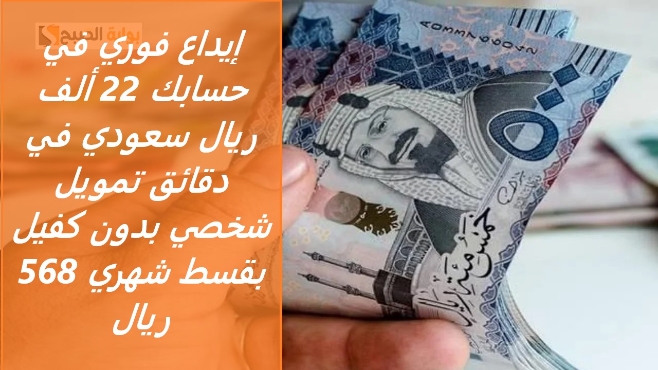 إيداع فوري في حسابك 22 ألف ريال سعودي في دقائق تمويل شخصي بدون كفيل بقسط شهري 568 ريال