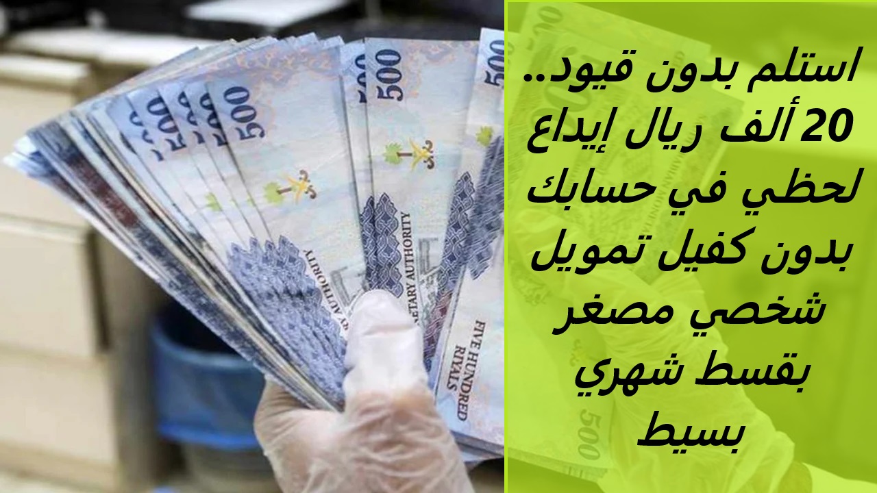 استلم بدون قيود.. 20 ألف ريال إيداع لحظي في حسابك بدون كفيل تمويل شخصي مصغر بقسط شهري بسيط