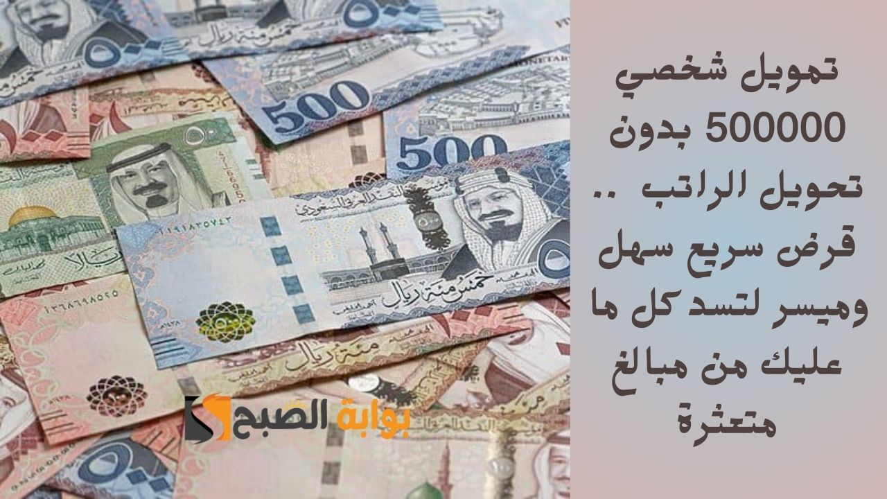 تمويل شخصي 500000 بدون تحويل الراتب  .. قرض سريع سهل وميسر لتسد كل ما عليك من مبالغ متعثرة