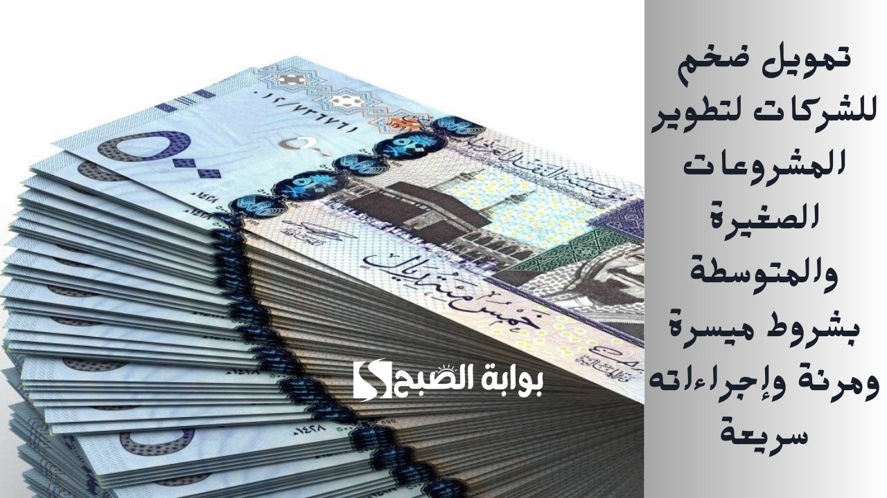 تمويل ضخم للشركات لتطوير المشروعات الصغيرة والمتوسطة بشروط ميسرة ومرنة وإجراءاته سريعة