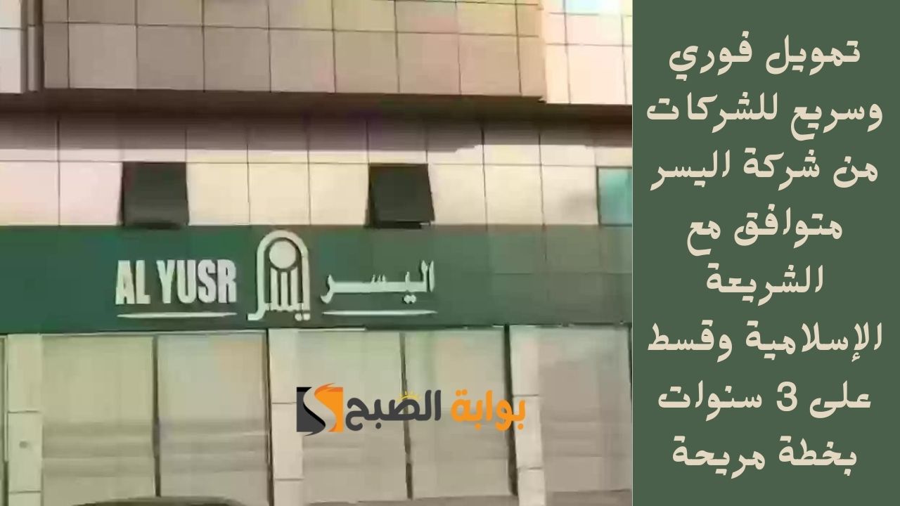 تمويل فوري وسريع للشركات من شركة اليسر متوافق مع الشريعة الإسلامية وقسط على 3 سنوات بخطة مريحة